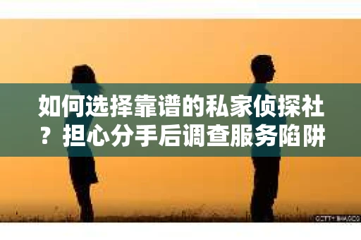 如何选择靠谱的私家侦探社？担心分手后调查服务陷阱怎么办？
