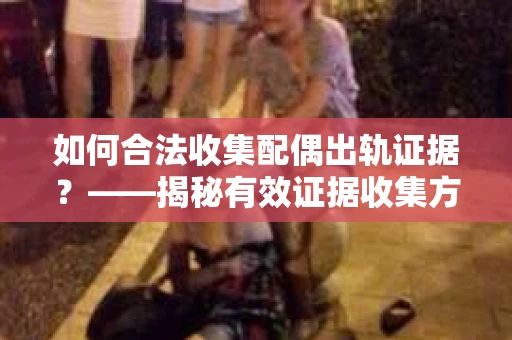 如何合法收集配偶出轨证据？——揭秘有效证据收集方案