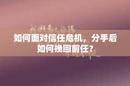 如何面对信任危机，分手后如何挽回前任？