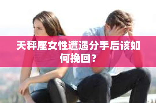 天秤座女性遭遇分手后该如何挽回？
