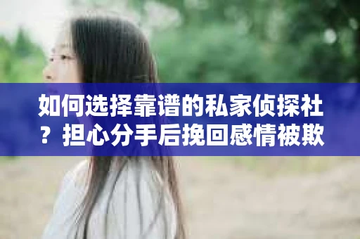 如何选择靠谱的私家侦探社?担心分手后挽回感情被欺骗怎么办? 如何选择靠谱的私家侦探社?担心分手后挽回感情被欺骗怎么办?