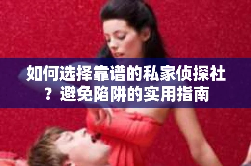 如何选择靠谱的私家侦探社？避免陷阱的实用指南