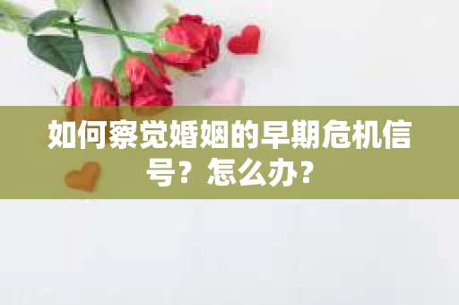 如何察觉婚姻的早期危机信号？怎么办？