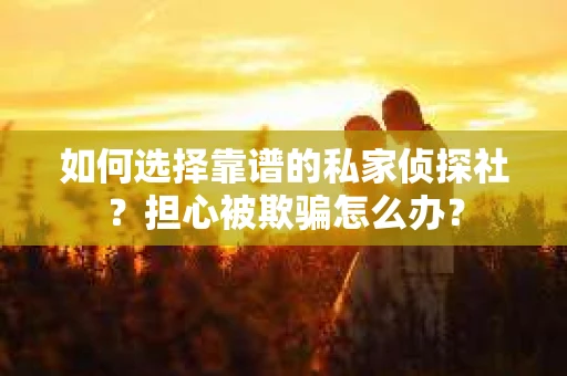 如何选择靠谱的私家侦探社？担心被欺骗怎么办？