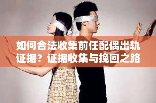 如何合法收集前任配偶出轨证据?证据收集与挽回之路怎么办? 如何合法收集前任配偶出轨证据?证据收集与挽回之路怎么办?