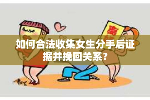 如何合法收集女生分手后证据并挽回关系? 如何合法收集女生分手后证据并挽回关系?