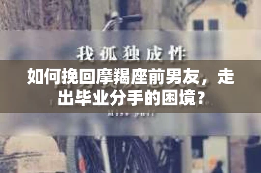 如何挽回摩羯座前男友，走出毕业分手的困境？