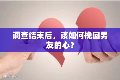 调查结束后，该如何挽回男友的心？