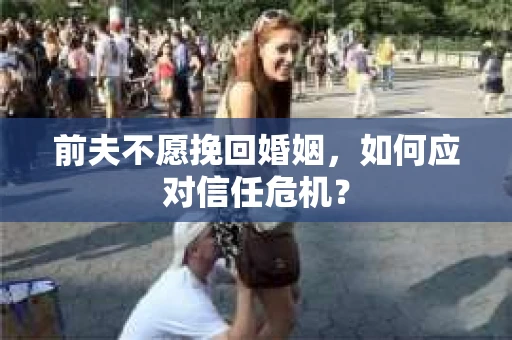 前夫不愿挽回婚姻，如何应对信任危机？