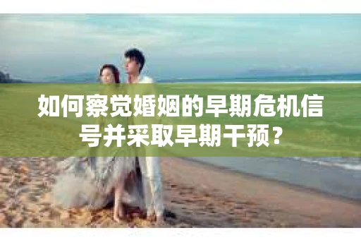 如何察觉婚姻的早期危机信号并采取早期干预？