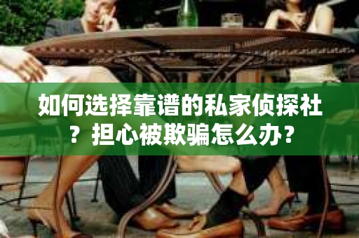 如何选择靠谱的私家侦探社？担心被欺骗怎么办？