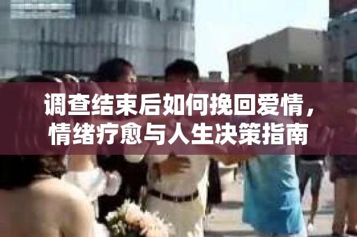 调查结束后如何挽回爱情，情绪疗愈与人生决策指南