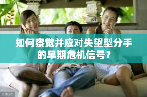 如何察觉并应对失望型分手的早期危机信号？