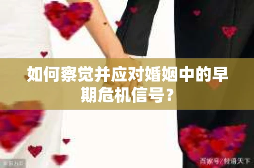 如何察觉并应对婚姻中的早期危机信号？