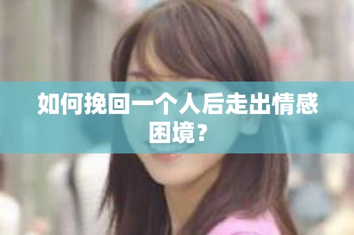 如何挽回一个人后走出情感困境？