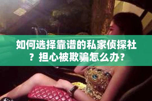 如何选择靠谱的私家侦探社？担心被欺骗怎么办？