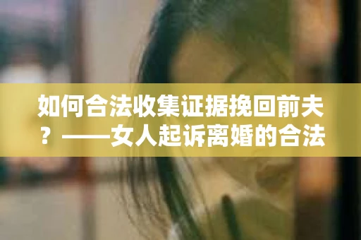 如何合法收集证据挽回前夫？——女人起诉离婚的合法取证策略