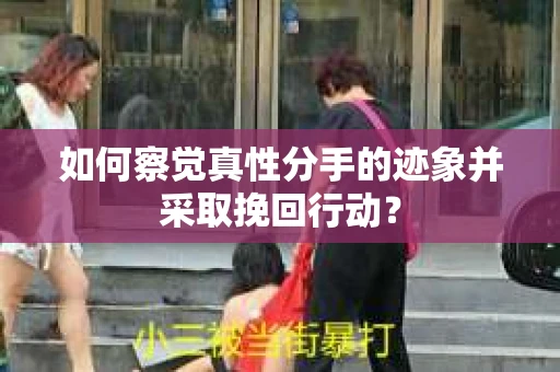 如何察觉真性分手的迹象并采取挽回行动？