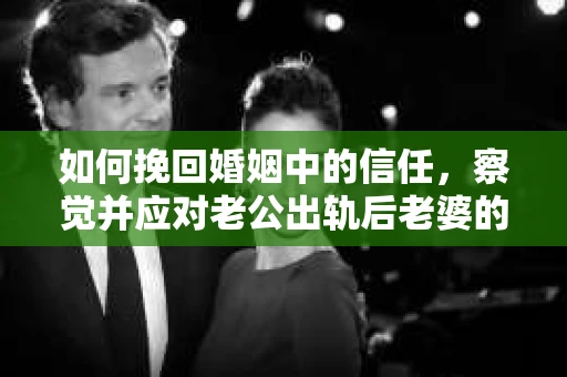如何挽回婚姻中的信任，察觉并应对老公出轨后老婆的危机信号