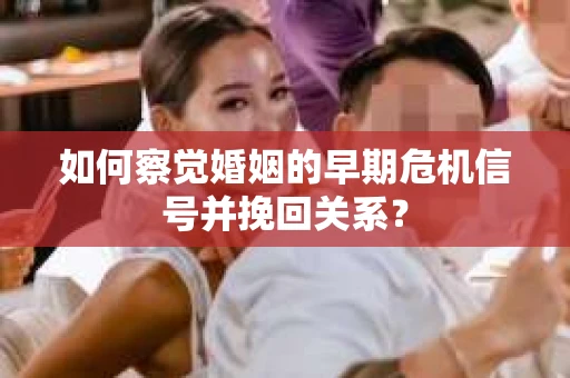 如何察觉婚姻的早期危机信号并挽回关系？