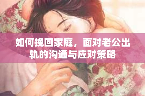 如何挽回家庭，面对老公出轨的沟通与应对策略
