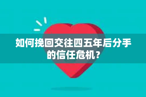 如何挽回交往四五年后分手的信任危机？