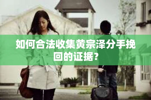 如何合法收集黄宗泽分手挽回的证据？