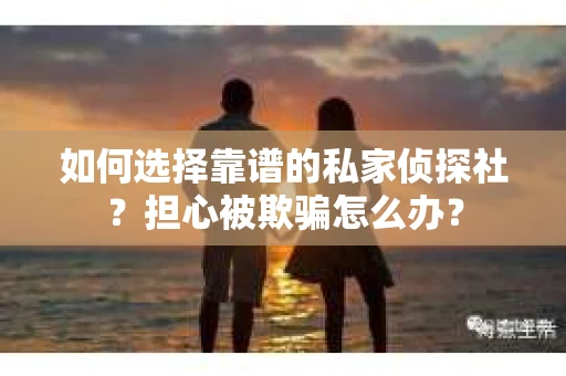 如何选择靠谱的私家侦探社?担心被欺骗怎么办? 如何选择靠谱的私家侦探社?担心被欺骗怎么办?