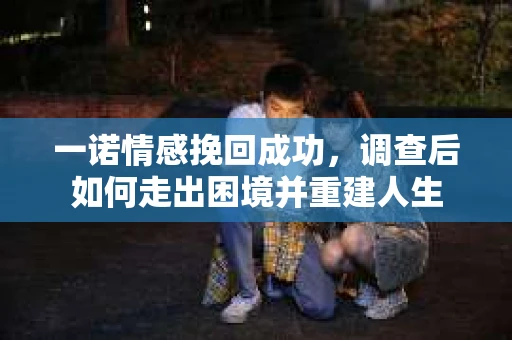 一诺情感挽回成功，调查后如何走出困境并重建人生