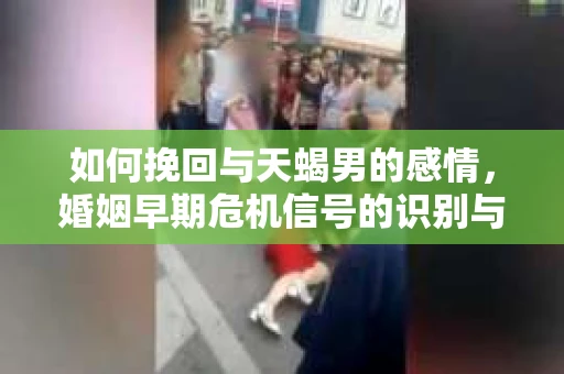 如何挽回与天蝎男的感情，婚姻早期危机信号的识别与应对