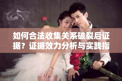 如何合法收集关系破裂后证据？证据效力分析与实践指南