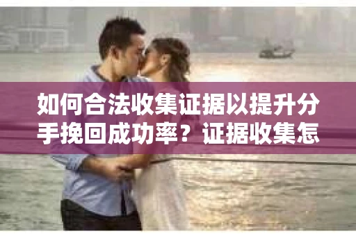 如何合法收集证据以提升分手挽回成功率？证据收集怎么办？