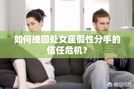 如何挽回处女座假性分手的信任危机？