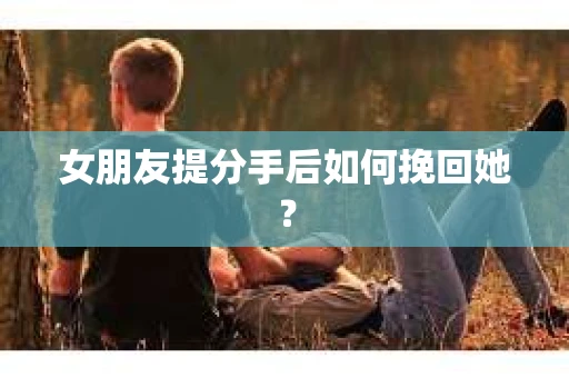 女朋友提分手后如何挽回她？