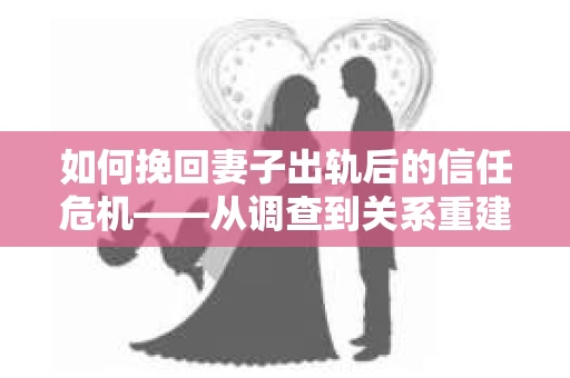 如何挽回妻子出轨后的信任危机——从调查到关系重建的全方位指南
