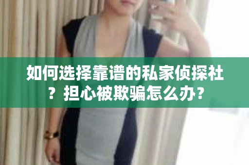 如何选择靠谱的私家侦探社？担心被欺骗怎么办？