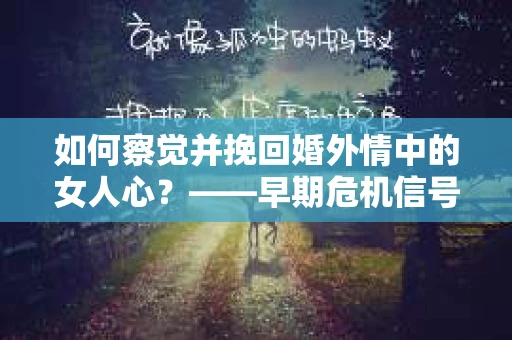 如何察觉并挽回婚外情中的女人心？——早期危机信号与干预策略