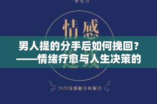 男人提的分手后如何挽回?——情绪疗愈与人生决策的干货指南 男人提的分手后如何挽回?——情绪疗愈与人生决策的干货指南