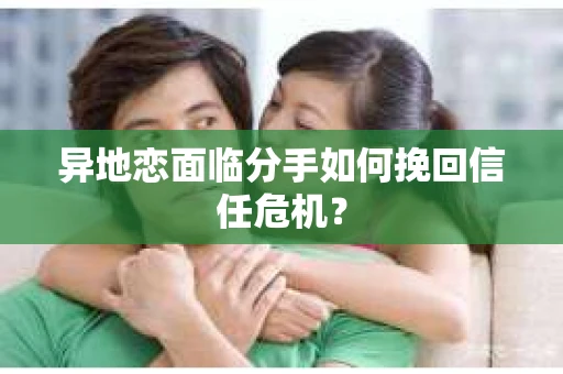 异地恋面临分手如何挽回信任危机? 异地恋面临分手如何挽回信任危机?