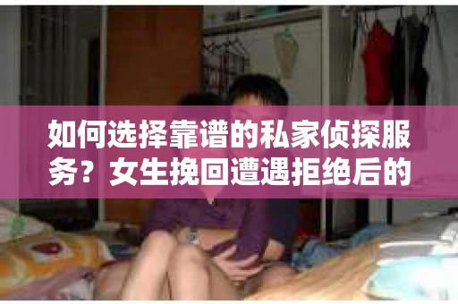 如何选择靠谱的私家侦探服务？女生挽回遭遇拒绝后的调查怎么办？