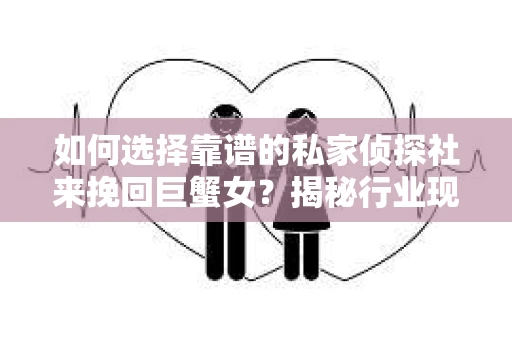 如何选择靠谱的私家侦探社来挽回巨蟹女?揭秘行业现状与陷阱,让你轻松避坑 如何选择靠谱的私家侦探社来挽回巨蟹女?揭秘行业现状与陷阱,让你轻松避坑