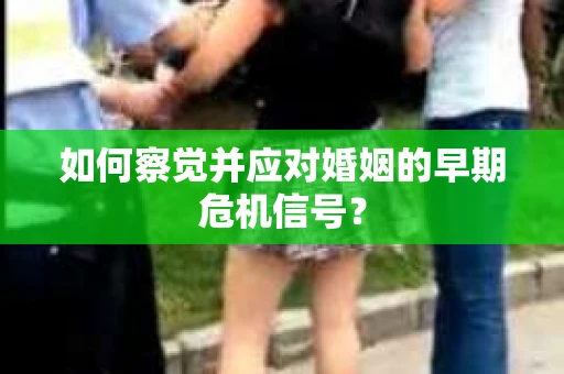 如何察觉并应对婚姻的早期危机信号？