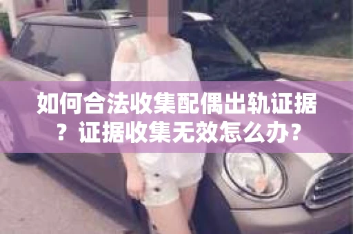 如何合法收集配偶出轨证据?证据收集无效怎么办? 如何合法收集配偶出轨证据?证据收集无效怎么办?
