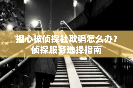 担心被侦探社欺骗怎么办？侦探服务选择指南