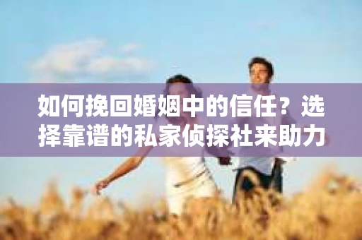 如何挽回婚姻中的信任？选择靠谱的私家侦探社来助力