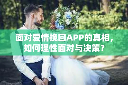 面对爱情挽回APP的真相，如何理性面对与决策？