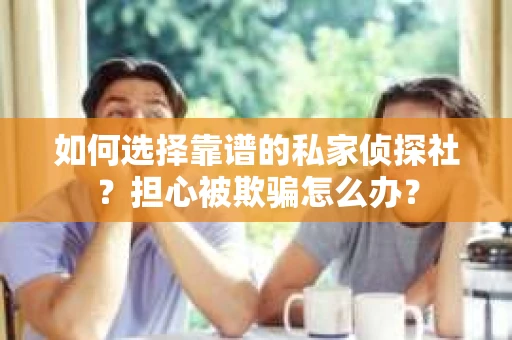如何选择靠谱的私家侦探社？担心被欺骗怎么办？