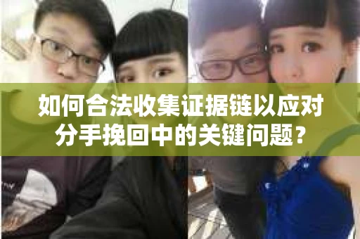 如何合法收集证据链以应对分手挽回中的关键问题？