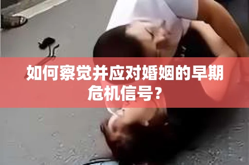 如何察觉并应对婚姻的早期危机信号？