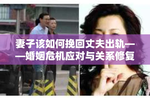 妻子该如何挽回丈夫出轨——婚姻危机应对与关系修复全攻略